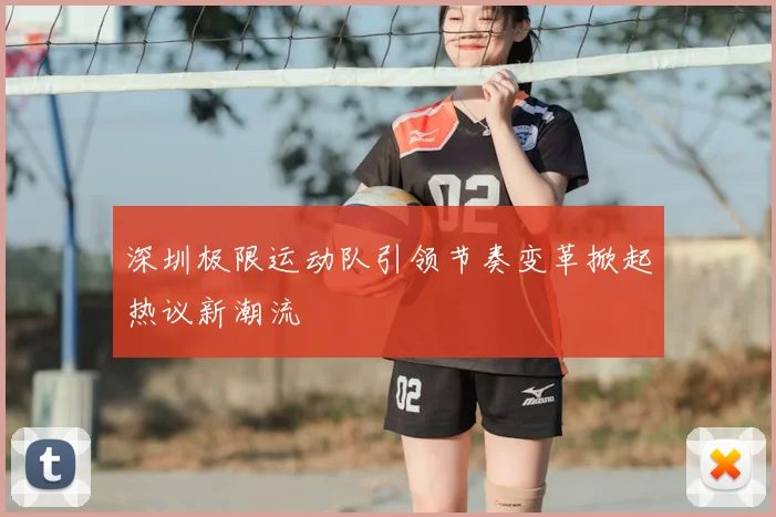 深圳极限运动队引领节奏变革掀起热议新潮流