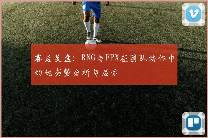 赛后复盘：RNG与FPX在团队协作中的优劣势分析与启示