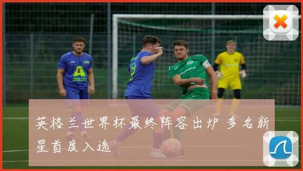 英格兰世界杯最终阵容出炉 多名新星首度入选