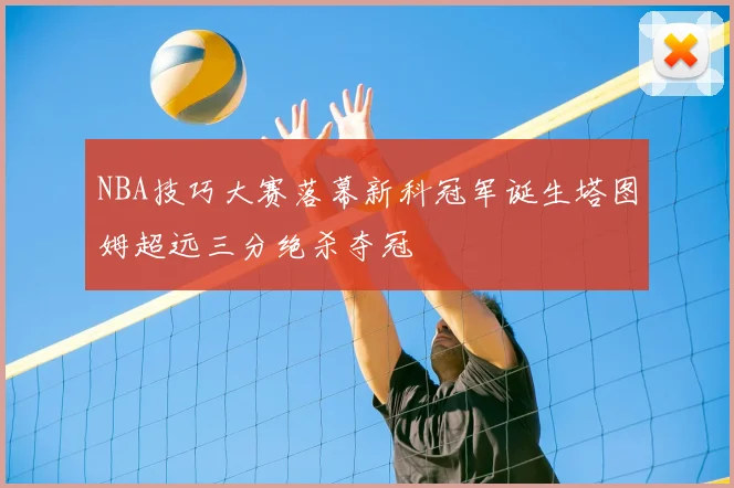 NBA技巧大赛落幕新科冠军诞生塔图姆超远三分绝杀夺冠