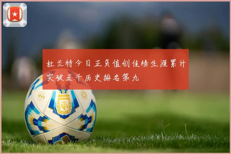 杜兰特今日正负值创佳绩生涯累计突破五千历史排名第九