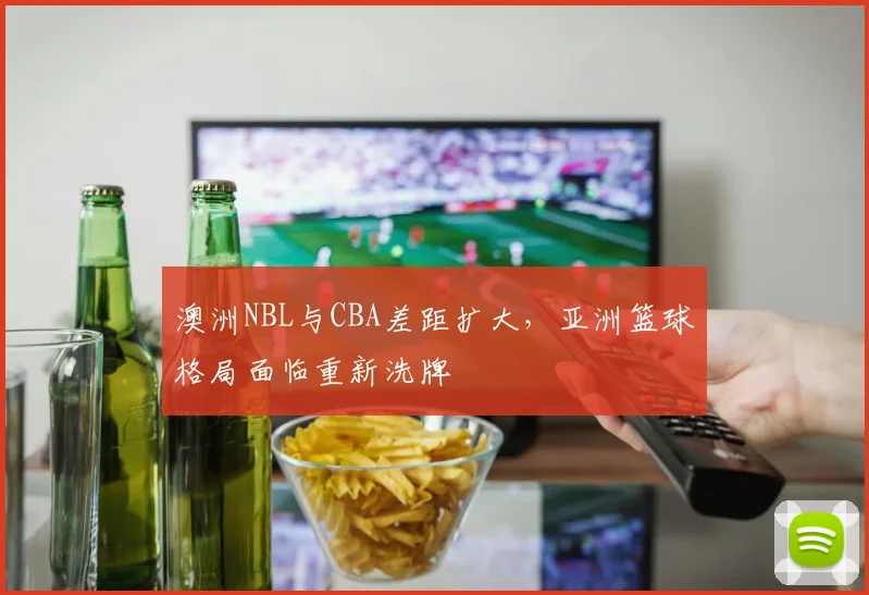 澳洲NBL与CBA差距扩大,亚洲篮球格局面临重新洗牌