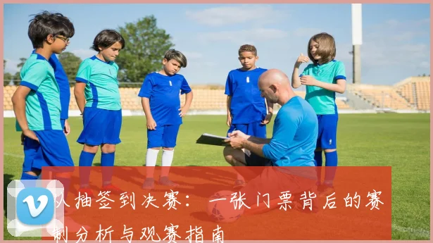 从抽签到决赛：一张门票背后的赛制分析与观赛指南