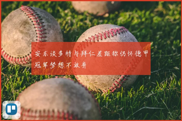 安东谈多特与拜仁差距称仍怀德甲冠军梦想不放弃