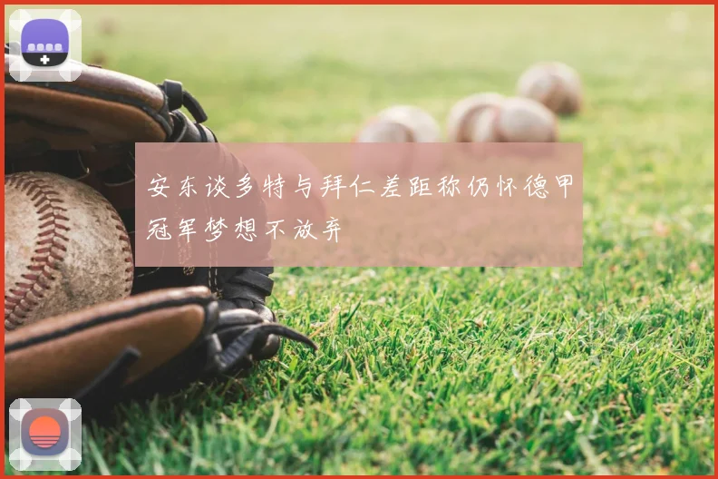 安东谈多特与拜仁差距称仍怀德甲冠军梦想不放弃