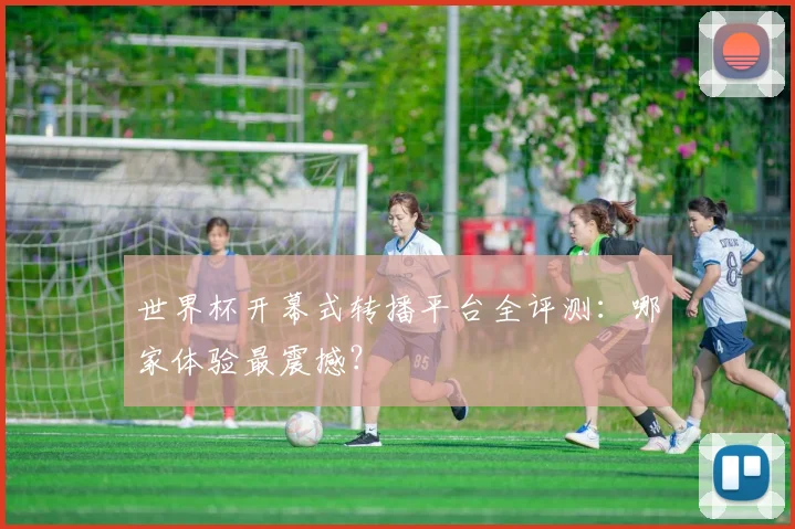 世界杯开幕式转播平台全评测：哪家体验最震撼？