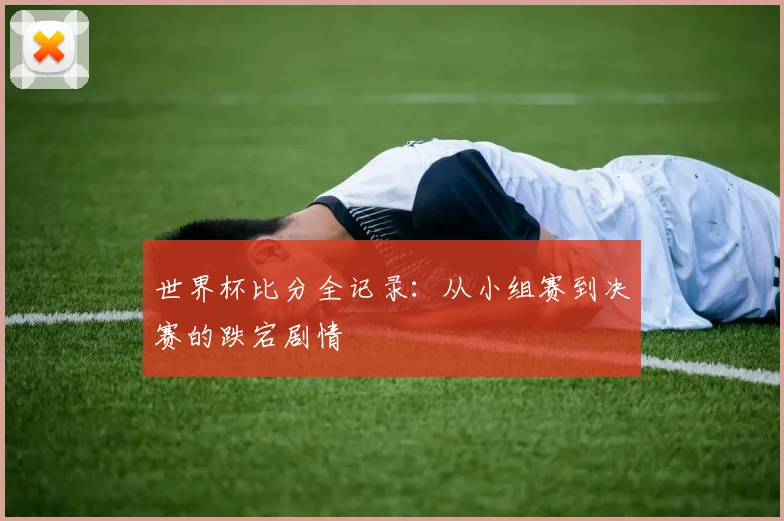 世界杯比分全记录：从小组赛到决赛的跌宕剧情