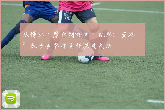从博比·摩尔到哈里·凯恩：英格兰队长世界杯责任深度剖析