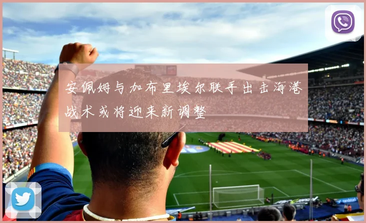 安佩姆与加布里埃尔联手出击海港战术或将迎来新调整