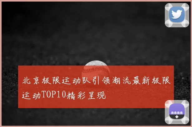 北京极限运动队引领潮流最新极限运动TOP10精彩呈现
