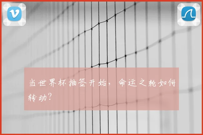 当世界杯抽签开始，命运之轮如何转动？