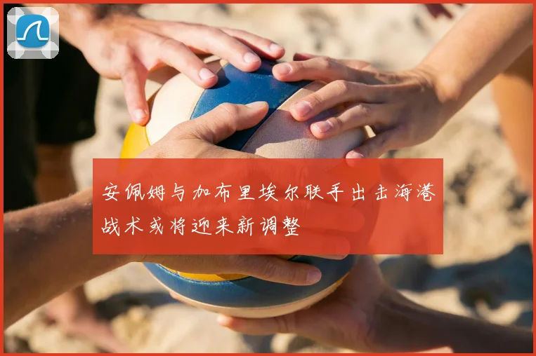 安佩姆与加布里埃尔联手出击海港战术或将迎来新调整