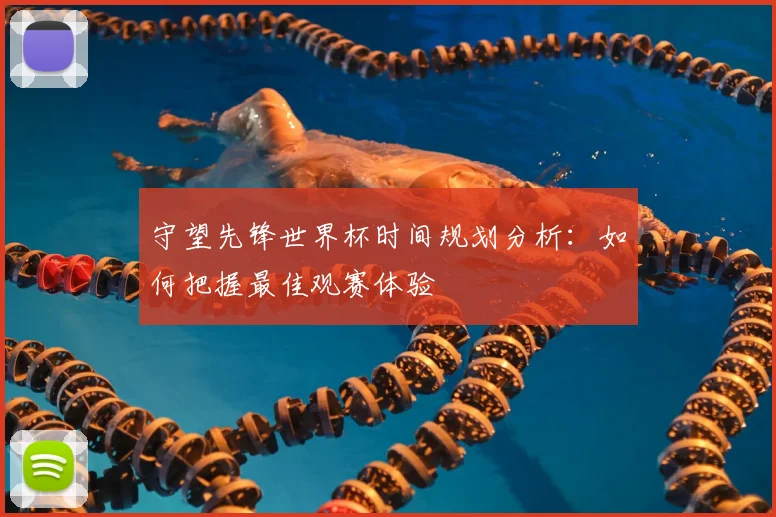 守望先锋世界杯时间规划分析：如何把握最佳观赛体验