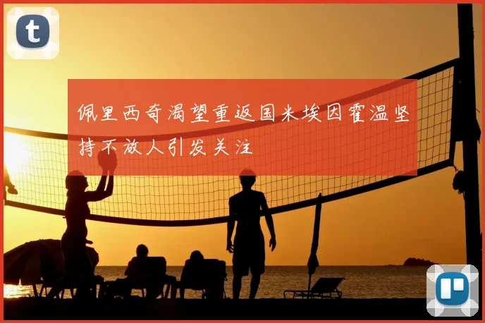 佩里西奇渴望重返国米埃因霍温坚持不放人引发关注