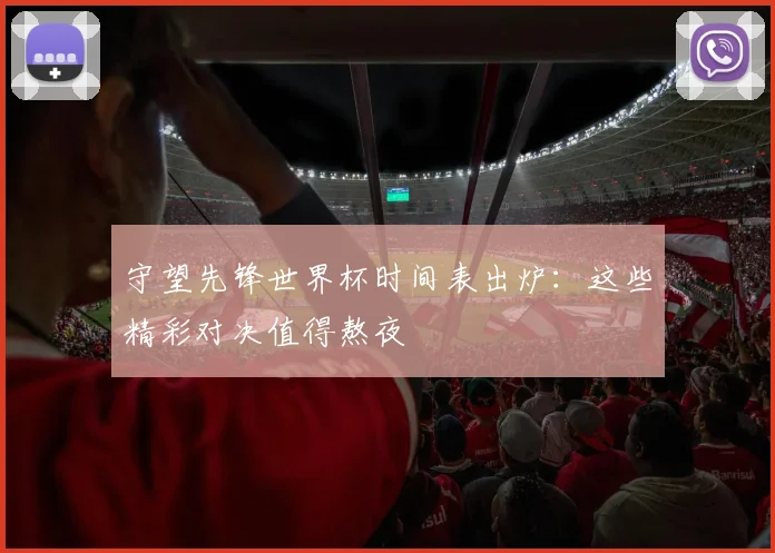 守望先锋世界杯时间表出炉：这些精彩对决值得熬夜