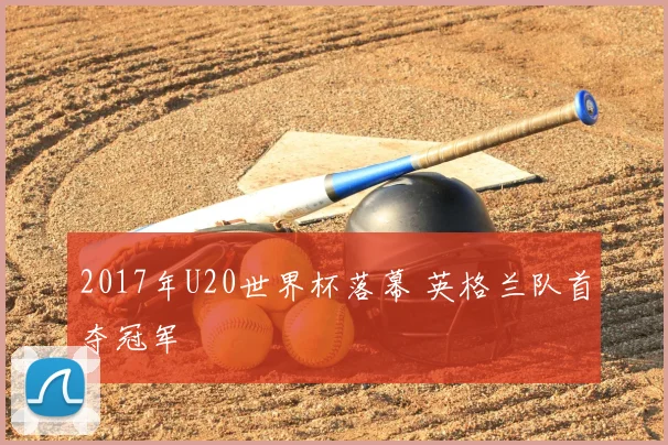 2017年U20世界杯落幕 英格兰队首夺冠军