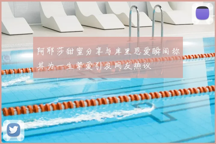 阿耶莎甜蜜分享与库里恩爱瞬间称其为一生挚爱引发网友热议