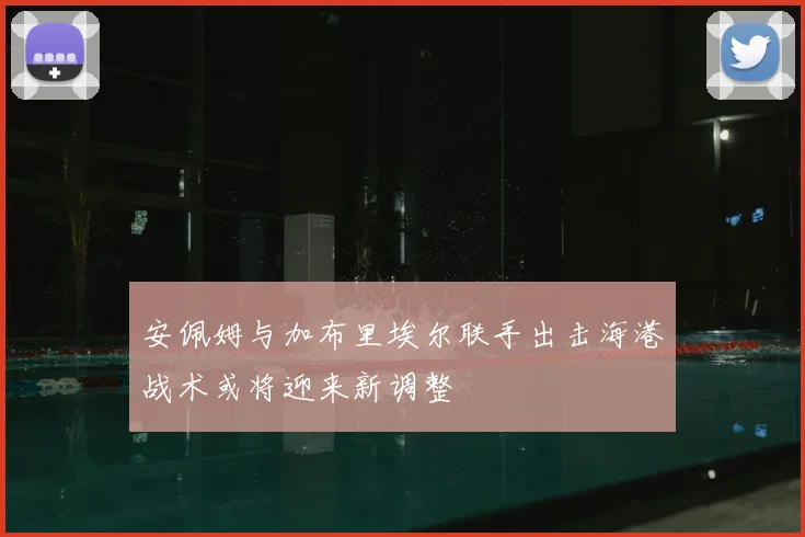 安佩姆与加布里埃尔联手出击海港战术或将迎来新调整