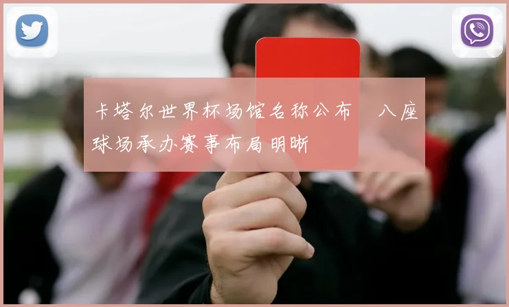 卡塔尔世界杯场馆名称公布 八座球场承办赛事布局明晰