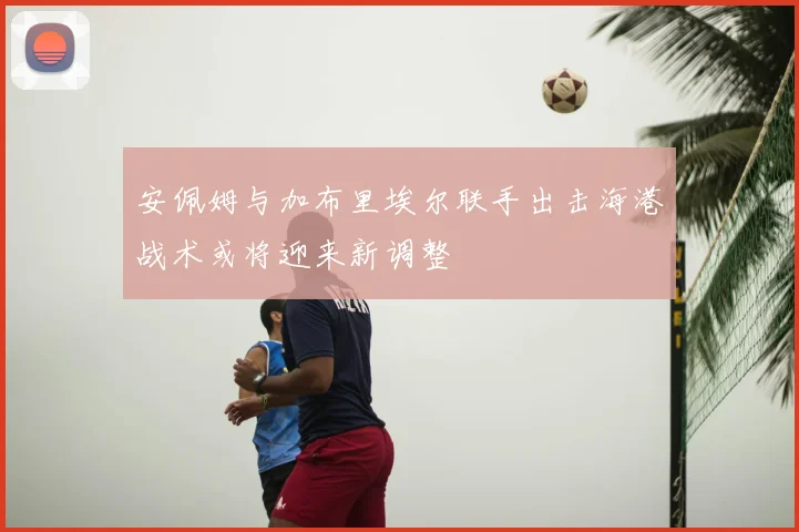 安佩姆与加布里埃尔联手出击海港战术或将迎来新调整
