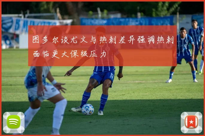 图多尔谈尤文与热刺差异强调热刺面临更大保级压力