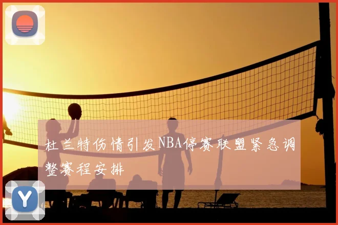 杜兰特伤情引发NBA停赛联盟紧急调整赛程安排
