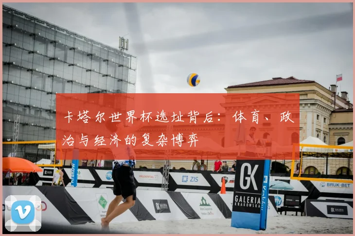 卡塔尔世界杯选址背后：体育、政治与经济的复杂博弈