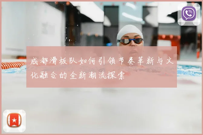 成都滑板队如何引领节奏革新与文化融合的全新潮流探索