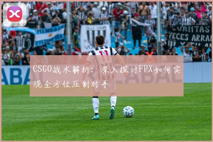CSGO战术解析：深入探讨FPX如何实现全方位压制对手