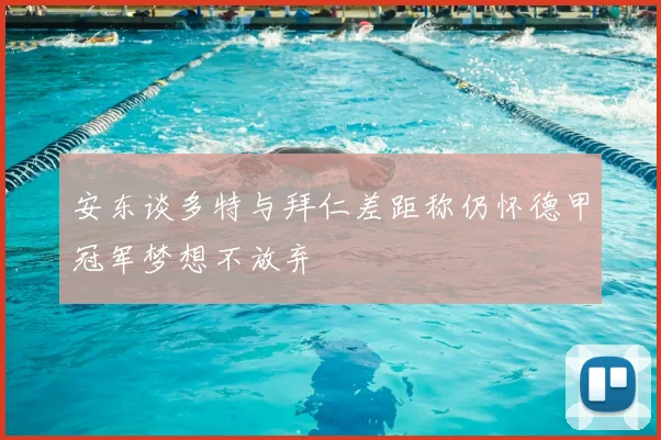 安东谈多特与拜仁差距称仍怀德甲冠军梦想不放弃