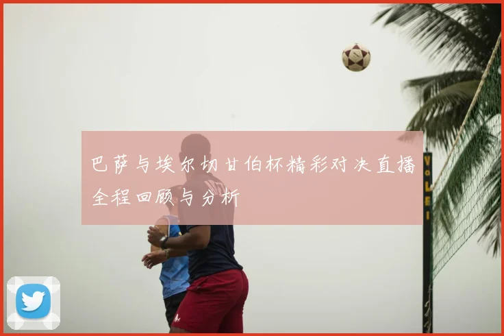 巴萨与埃尔切甘伯杯精彩对决直播全程回顾与分析