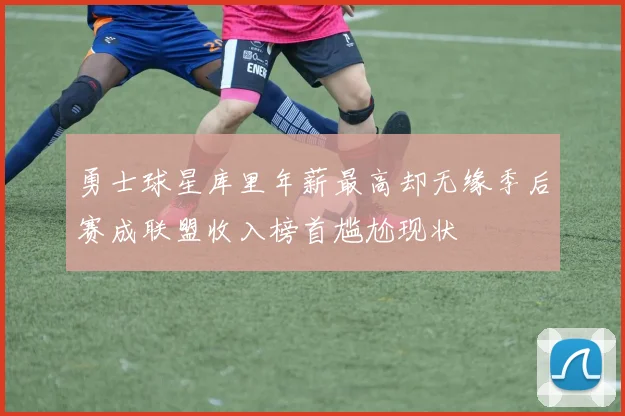 勇士球星库里年薪最高却无缘季后赛成联盟收入榜首尴尬现状