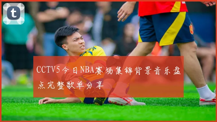 CCTV5今日NBA赛场集锦背景音乐盘点完整歌单分享