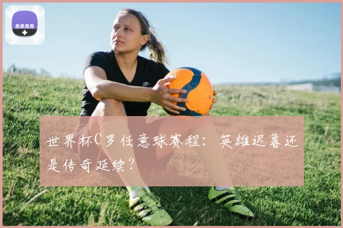 世界杯C罗任意球赛程：英雄迟暮还是传奇延续？