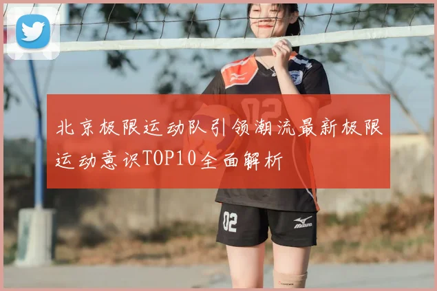 北京极限运动队引领潮流最新极限运动意识TOP10全面解析