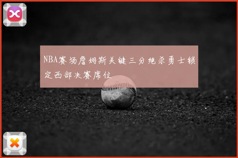 NBA赛场詹姆斯关键三分绝杀勇士锁定西部决赛席位