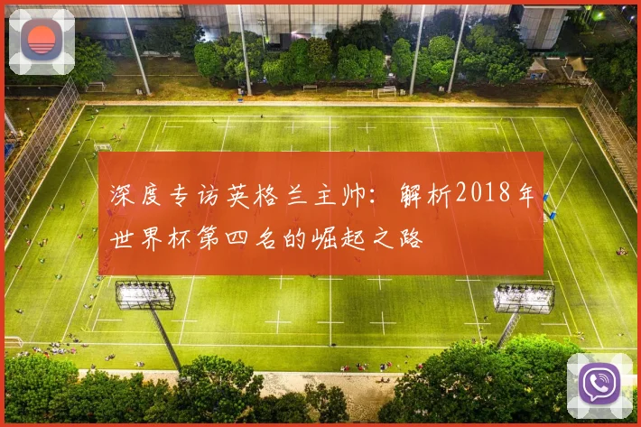 深度专访英格兰主帅：解析2018年世界杯第四名的崛起之路
