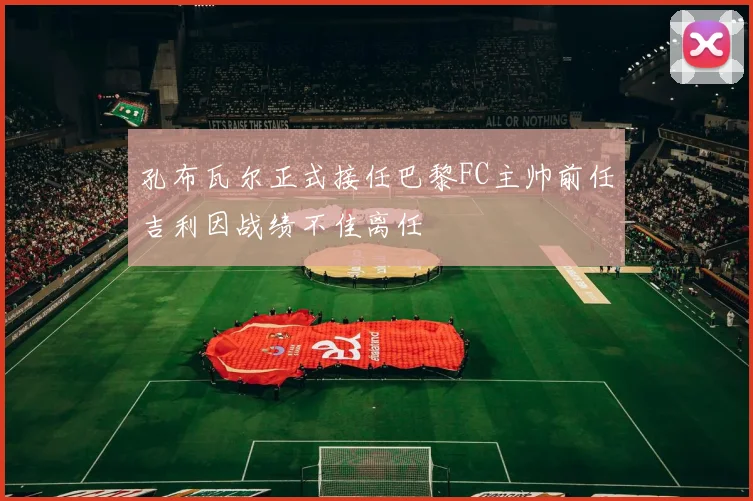 孔布瓦尔正式接任巴黎FC主帅前任吉利因战绩不佳离任