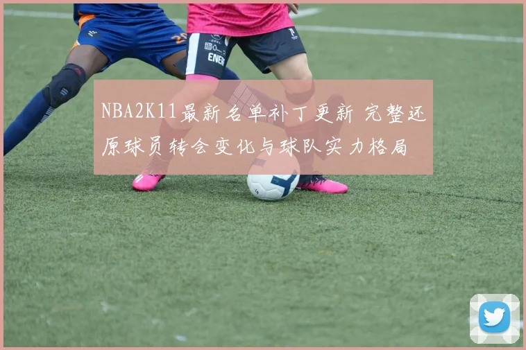 NBA2K11最新名单补丁更新 完整还原球员转会变化与球队实力格局
