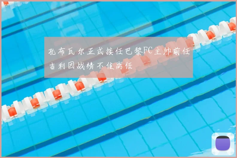 孔布瓦尔正式接任巴黎FC主帅前任吉利因战绩不佳离任