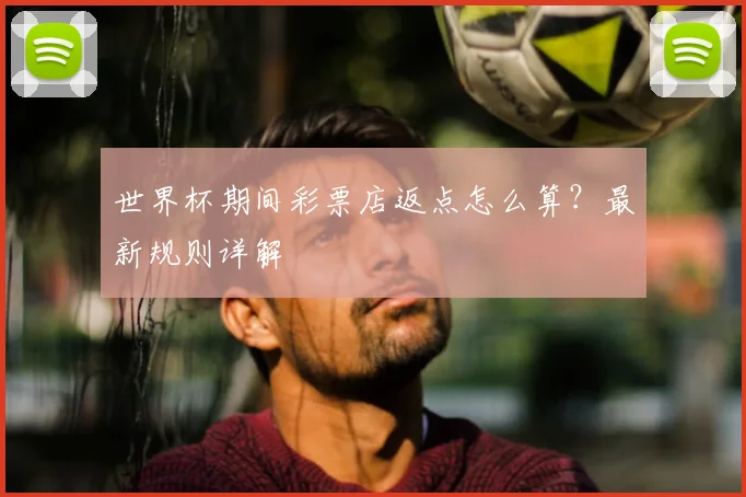 世界杯期间彩票店返点怎么算？最新规则详解