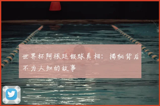 世界杯阿根廷假球真相：揭秘背后不为人知的故事