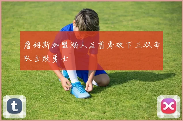 詹姆斯加盟湖人后首秀砍下三双率队击败勇士