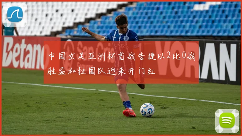 中国女足亚洲杯首战告捷以2比0战胜孟加拉国队迎来开门红