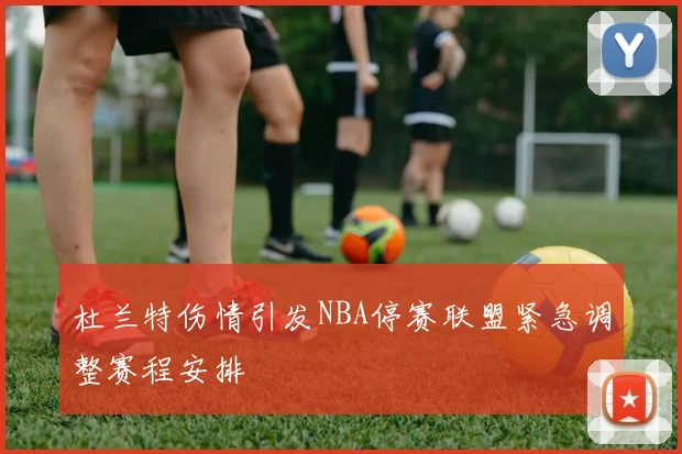 杜兰特伤情引发NBA停赛联盟紧急调整赛程安排